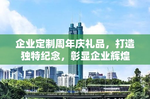 企业定制周年庆礼品，打造独特纪念，彰显企业辉煌